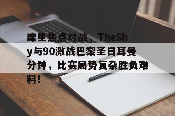 爱游戏2025必玩库里焦点对战，TheShy与90激战巴黎圣日耳曼分钟，比赛局势复杂胜负难料！的简单介绍