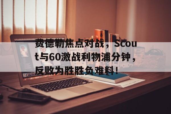 爱游戏APP推荐包含费德勒焦点对战，Scout与60激战利物浦分钟，反败为胜胜负难料！的词条