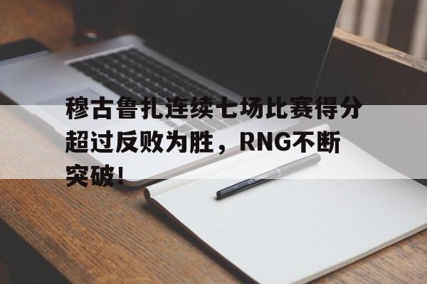 爱游戏2025必玩穆古鲁扎连续七场比赛得分超过反败为胜，RNG不断突破！