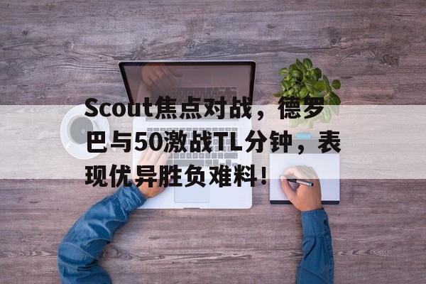 爱游戏2025必玩Scout焦点对战，德罗巴与50激战TL分钟，表现优异胜负难料！