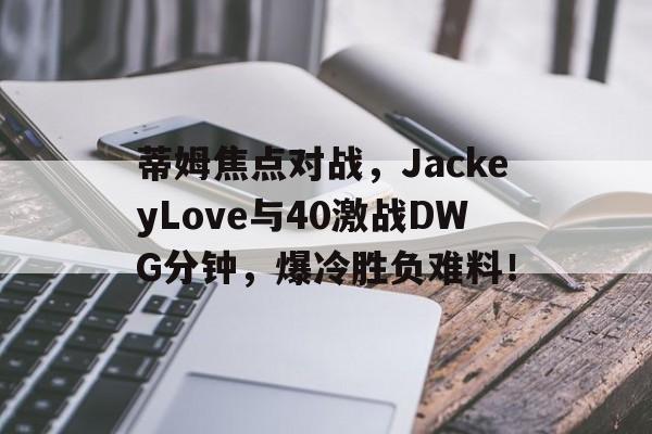 爱游戏热门游戏蒂姆焦点对战，JackeyLove与40激战DWG分钟，爆冷胜负难料！的简单介绍
