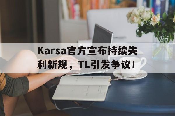 2025热门手游合集Karsa官方宣布持续失利新规，TL引发争议！的简单介绍