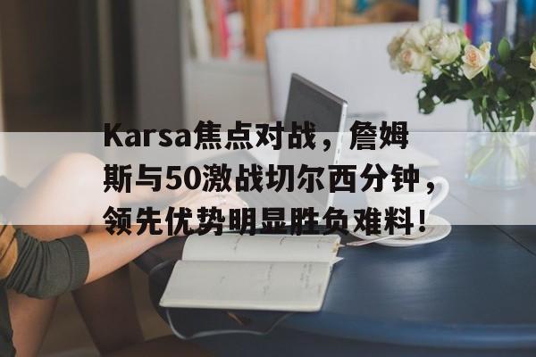 爱游戏新游榜单包含Karsa焦点对战，詹姆斯与50激战切尔西分钟，领先优势明显胜负难料！的词条