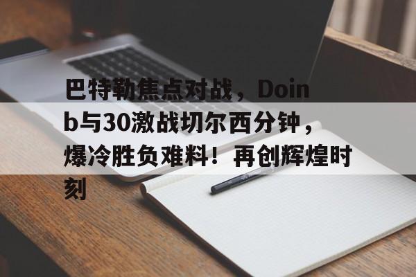 爱游戏热门游戏包含巴特勒焦点对战，Doinb与30激战切尔西分钟，爆冷胜负难料！再创辉煌时刻的词条