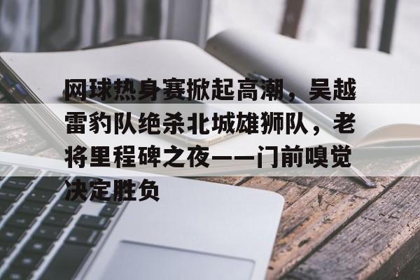 2025热门手游合集包含网球热身赛掀起高潮，吴越雷豹队绝杀北城雄狮队，老将里程碑之夜——门前嗅觉决定胜负的词条