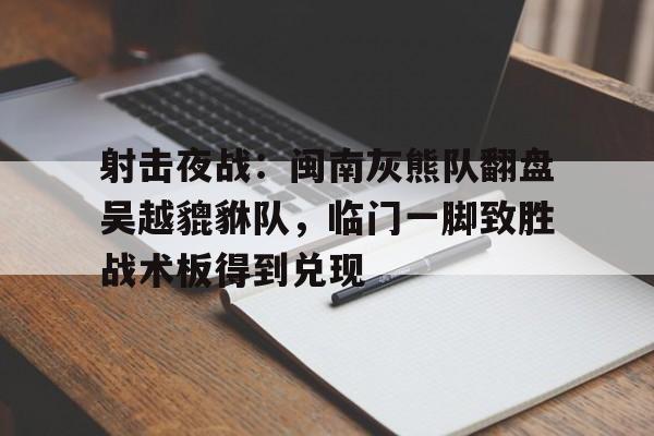 最新爱游戏手游射击夜战：闽南灰熊队翻盘吴越貔貅队，临门一脚致胜战术板得到兑现的简单介绍