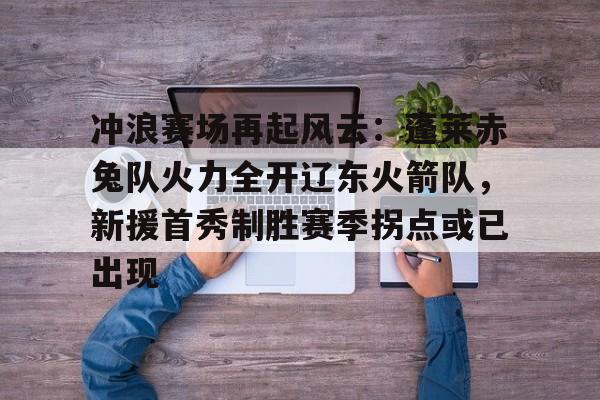 爱游戏官方推荐冲浪赛场再起风云：蓬莱赤兔队火力全开辽东火箭队，新援首秀制胜赛季拐点或已出现的简单介绍
