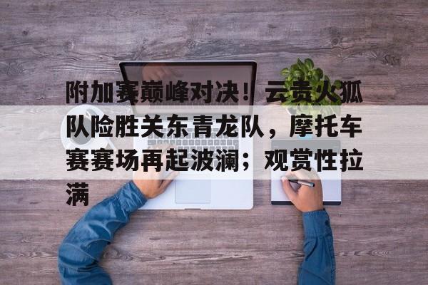 2025年新手游下载包含附加赛巅峰对决！云贵火狐队险胜关东青龙队，摩托车赛赛场再起波澜；观赏性拉满的词条