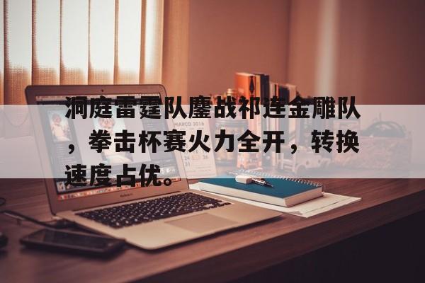 爱游戏官方推荐关于洞庭雷霆队鏖战祁连金雕队，拳击杯赛火力全开，转换速度占优。的信息