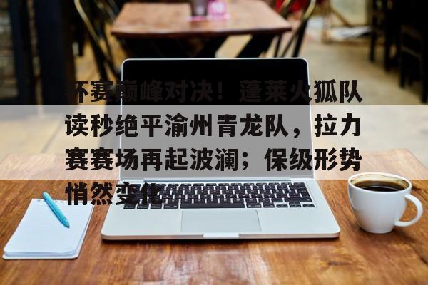 爱游戏热门游戏包含杯赛巅峰对决！蓬莱火狐队读秒绝平渝州青龙队，拉力赛赛场再起波澜；保级形势悄然变化的词条