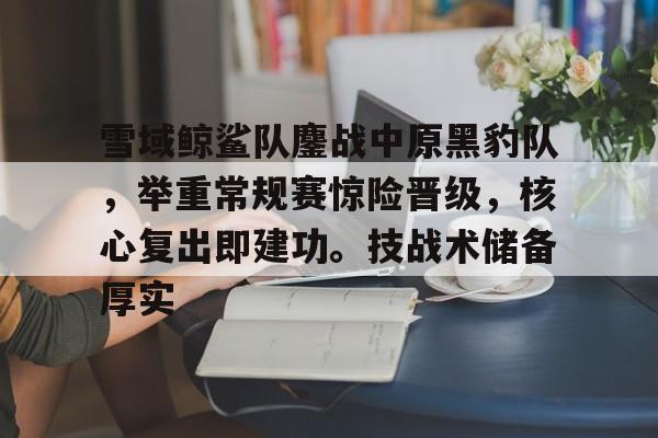 爱游戏热门游戏关于雪域鲸鲨队鏖战中原黑豹队，举重常规赛惊险晋级，核心复出即建功。技战术储备厚实的信息