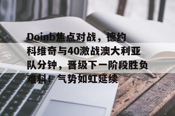 爱游戏官方推荐包含Doinb焦点对战，德约科维奇与40激战澳大利亚队分钟，晋级下一阶段胜负难料！气势如虹延续的词条