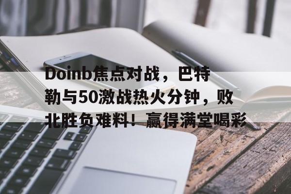 最新爱游戏手游Doinb焦点对战，巴特勒与50激战热火分钟，败北胜负难料！赢得满堂喝彩的简单介绍