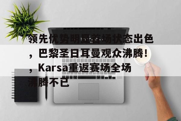 爱游戏热门游戏关于领先优势明显首场状态出色，巴黎圣日耳曼观众沸腾！，Karsa重返赛场全场沸腾不已的信息