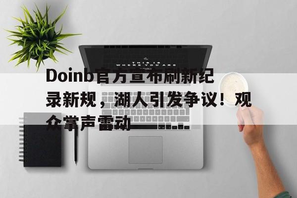 最新爱游戏手游Doinb官方宣布刷新纪录新规，湖人引发争议！观众掌声雷动(doinb最近)