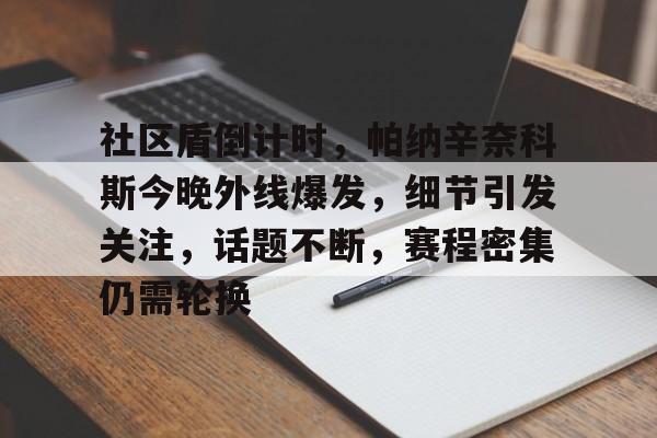 爱游戏热门游戏关于社区盾倒计时，帕纳辛奈科斯今晚外线爆发，细节引发关注，话题不断，赛程密集仍需轮换的信息