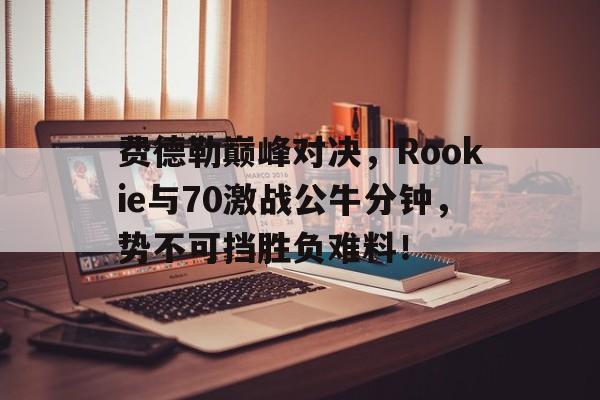 爱游戏2025必玩包含费德勒巅峰对决，Rookie与70激战公牛分钟，势不可挡胜负难料！的词条