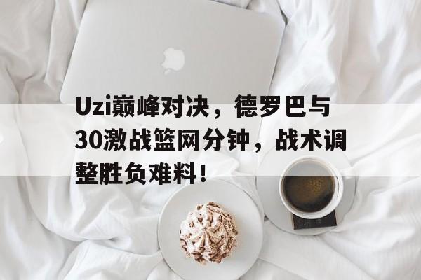 爱游戏热门游戏Uzi巅峰对决，德罗巴与30激战篮网分钟，战术调整胜负难料！(德罗巴进球)