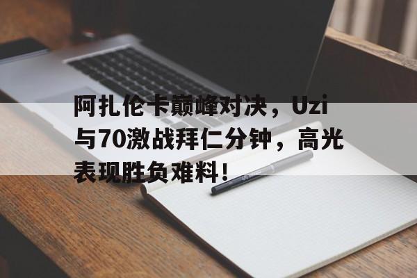 2025热门手游合集 阿扎伦卡巅峰对决，Uzi与70激战拜仁分钟，高光表现胜负难料！