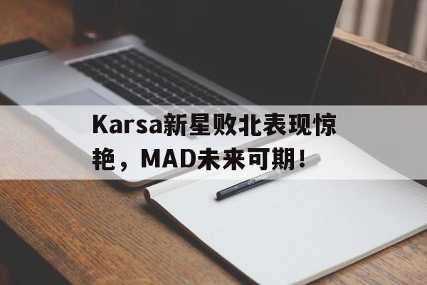 2025热门手游合集Karsa新星败北表现惊艳，MAD未来可期！的简单介绍