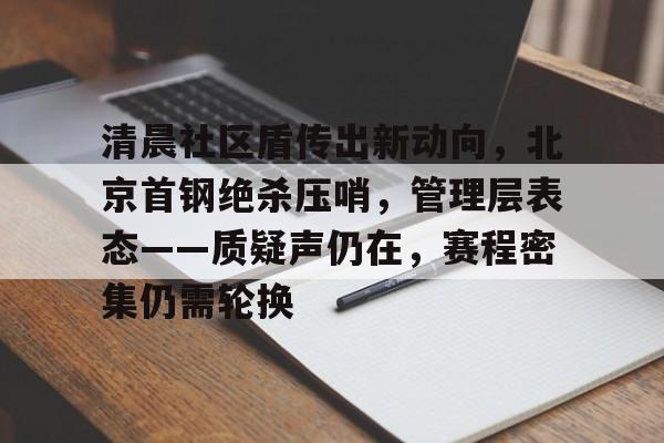 爱游戏精品手游合集包含清晨社区盾传出新动向，北京首钢绝杀压哨，管理层表态——质疑声仍在，赛程密集仍需轮换的词条
