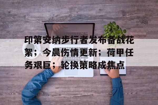 爱游戏推荐2025包含印第安纳步行者发布备战花絮；今晨伤情更新；荷甲任务艰巨；轮换策略成焦点的词条