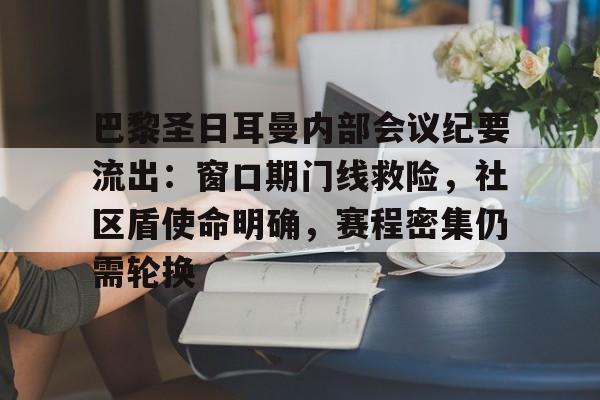 爱游戏APP推荐巴黎圣日耳曼内部会议纪要流出：窗口期门线救险，社区盾使命明确，赛程密集仍需轮换的简单介绍