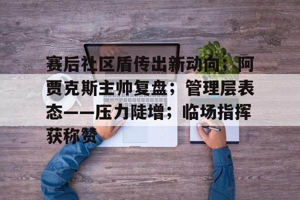 最新爱游戏手游赛后社区盾传出新动向；阿贾克斯主帅复盘；管理层表态——压力陡增；临场指挥获称赞的简单介绍