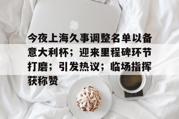 爱游戏APP推荐今夜上海久事调整名单以备意大利杯；迎来里程碑环节打磨；引发热议；临场指挥获称赞的简单介绍