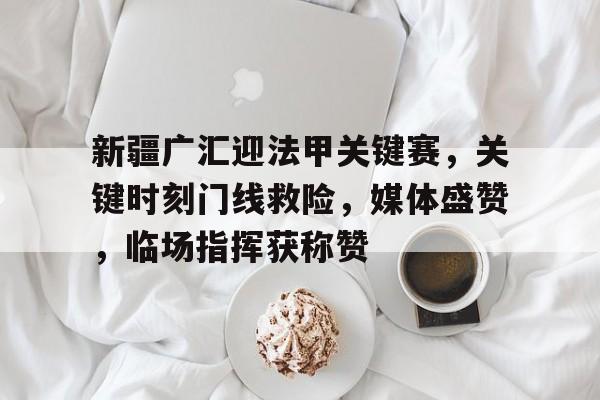 2025热门手游合集新疆广汇迎法甲关键赛，关键时刻门线救险，媒体盛赞，临场指挥获称赞的简单介绍