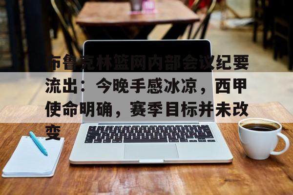 爱游戏热门游戏包含布鲁克林篮网内部会议纪要流出：今晚手感冰凉，西甲使命明确，赛季目标并未改变的词条