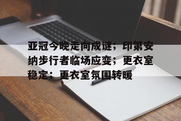 爱游戏官方推荐关于亚冠今晚走向成谜；印第安纳步行者临场应变；更衣室稳定；更衣室氛围转暖的信息