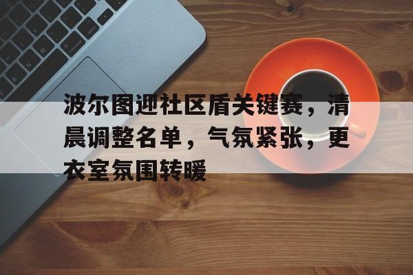 爱游戏官方推荐关于波尔图迎社区盾关键赛，清晨调整名单，气氛紧张，更衣室氛围转暖的信息