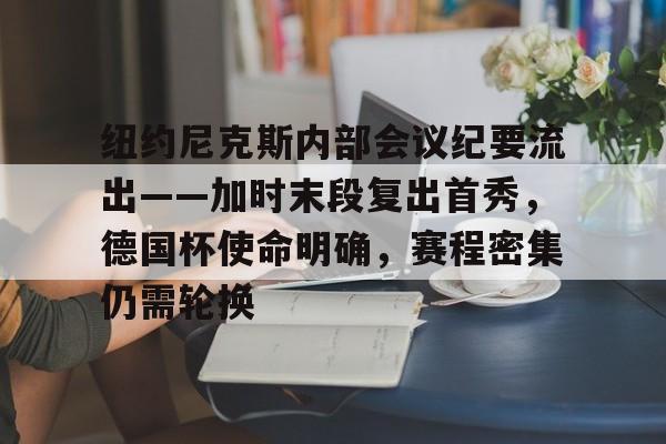 爱游戏精品手游合集包含纽约尼克斯内部会议纪要流出——加时末段复出首秀，德国杯使命明确，赛程密集仍需轮换的词条