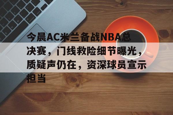 爱游戏新游榜单今晨AC米兰备战NBA总决赛，门线救险细节曝光，质疑声仍在，资深球员宣示担当的简单介绍