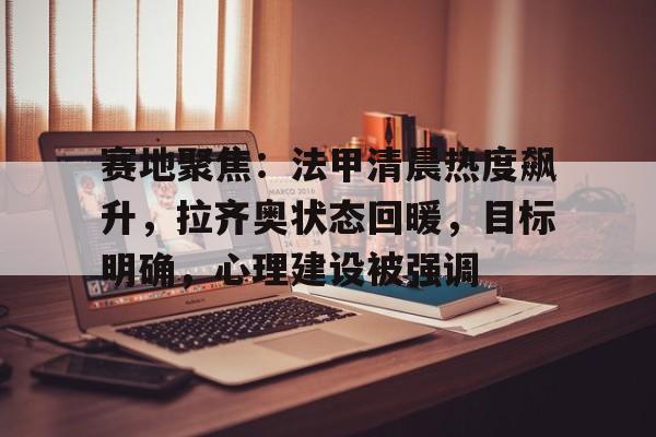 爱游戏新游榜单包含赛地聚焦：法甲清晨热度飙升，拉齐奥状态回暖，目标明确，心理建设被强调的词条
