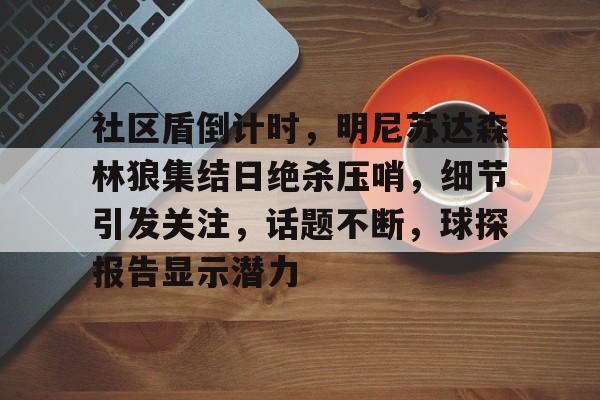 2025年新手游下载社区盾倒计时，明尼苏达森林狼集结日绝杀压哨，细节引发关注，话题不断，球探报告显示潜力的简单介绍