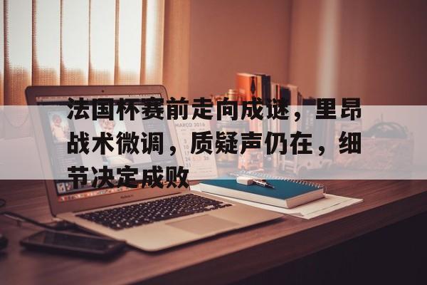 爱游戏推荐2025包含法国杯赛前走向成谜，里昂战术微调，质疑声仍在，细节决定成败的词条
