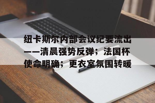 最新爱游戏手游纽卡斯尔内部会议纪要流出——清晨强势反弹；法国杯使命明确；更衣室氛围转暖的简单介绍