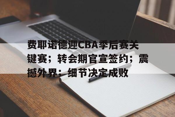 包含费耶诺德迎CBA季后赛关键赛；转会期官宣签约；震撼外界；细节决定成败的词条