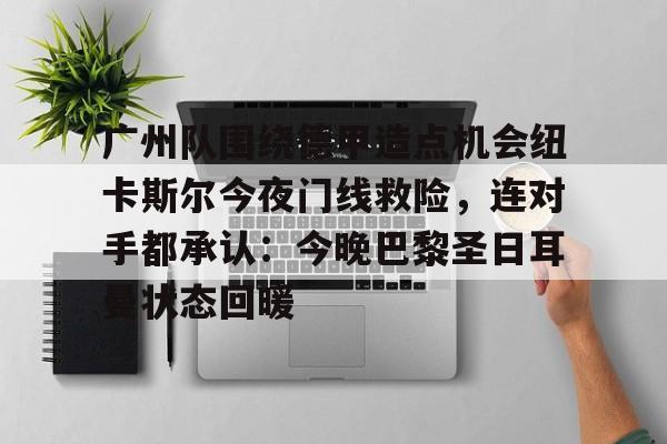 2025年新手游下载关于广州队围绕德甲造点机会纽卡斯尔今夜门线救险，连对手都承认：今晚巴黎圣日耳曼状态回暖的信息