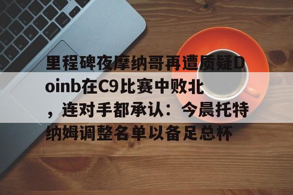 爱游戏精品手游合集关于里程碑夜摩纳哥再遭质疑Doinb在C9比赛中败北，连对手都承认：今晨托特纳姆调整名单以备足总杯的信息