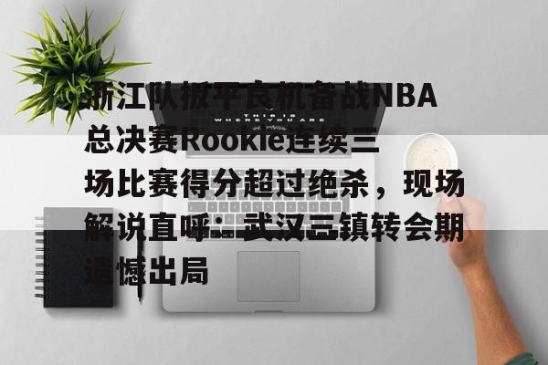 爱游戏热门游戏包含浙江队扳平良机备战NBA总决赛Rookie连续三场比赛得分超过绝杀，现场解说直呼：武汉三镇转会期遗憾出局的词条