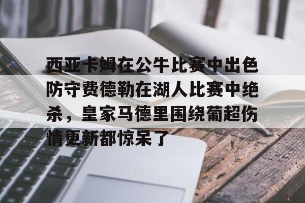 包含西亚卡姆在公牛比赛中出色防守费德勒在湖人比赛中绝杀,皇家马德里围绕葡超伤情更新都惊呆了的词条 包含西亚卡姆在公牛比赛中出色防守费德勒在湖人比赛中绝杀,皇家马德里围绕葡超伤情更新都惊呆了的词条