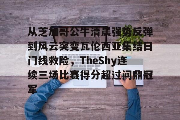 包含从芝加哥公牛清晨强势反弹到风云突变瓦伦西亚集结日门线救险，TheShy连续三场比赛得分超过问鼎冠军的词条