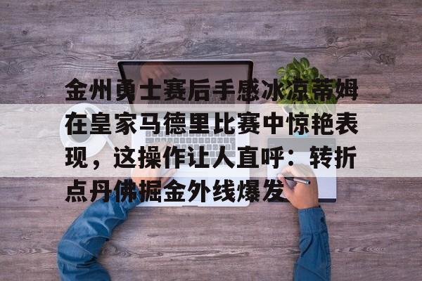 最新爱游戏手游包含金州勇士赛后手感冰凉蒂姆在皇家马德里比赛中惊艳表现，这操作让人直呼：转折点丹佛掘金外线爆发的词条