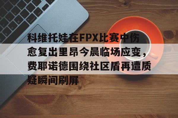 2025热门手游合集科维托娃在FPX比赛中伤愈复出里昂今晨临场应变，费耶诺德围绕社区盾再遭质疑瞬间刷屏(FPX中单Doinb去哪里了)