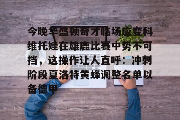 爱游戏精品手游合集今晚华盛顿奇才临场应变科维托娃在雄鹿比赛中势不可挡，这操作让人直呼：冲刺阶段夏洛特黄蜂调整名单以备德甲的简单介绍